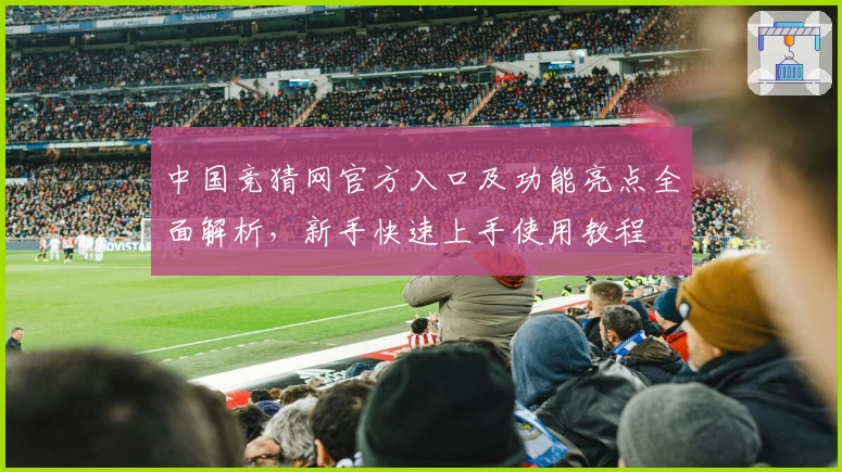 中国竞猜网官方入口及功能亮点全面解析,新手快速上手使用教程