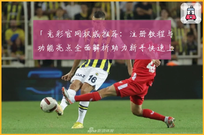 「竞彩官网权威推荐：注册教程与功能亮点全面解析助力新手快速上手」