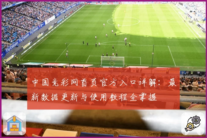中国竞彩网首页官方入口详解：最新数据更新与使用教程全掌握