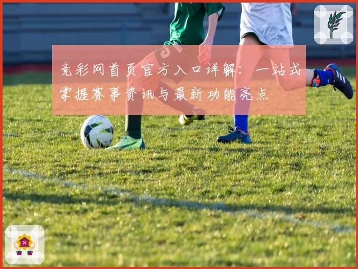 竞彩网首页官方入口详解：一站式掌握赛事资讯与最新功能亮点