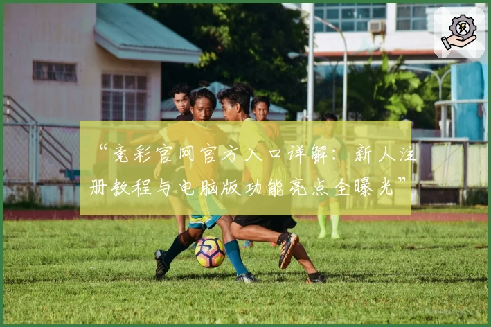“竞彩官网官方入口详解:新人注册教程与电脑版功能亮点全曝光”