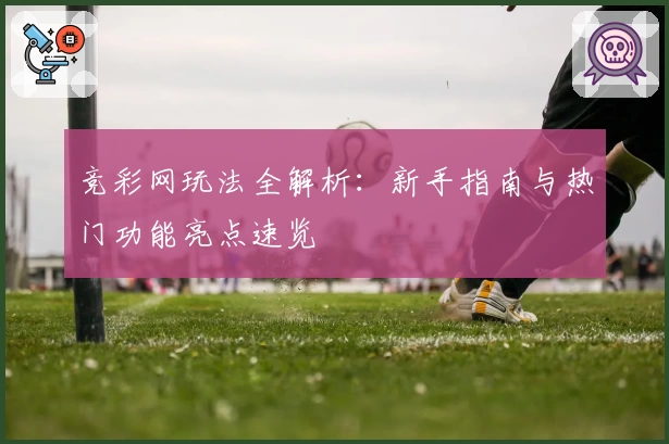 竞彩网玩法全解析：新手指南与热门功能亮点速览