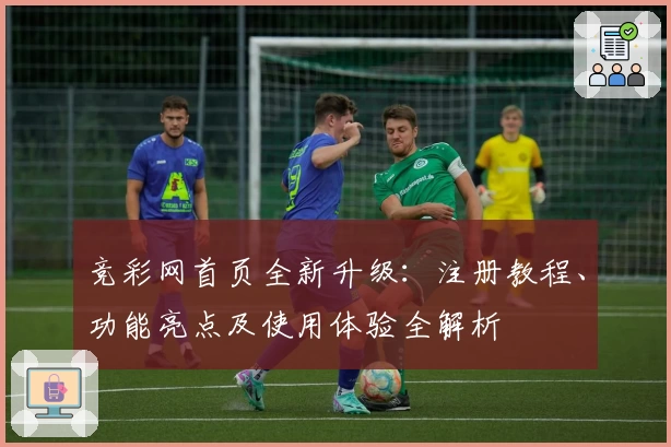 竞彩网首页全新升级：注册教程、功能亮点及使用体验全解析