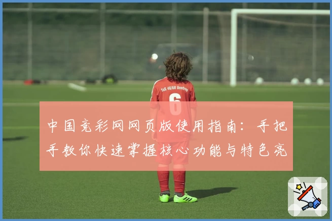 中国竞彩网网页版使用指南：手把手教你快速掌握核心功能与特色亮点