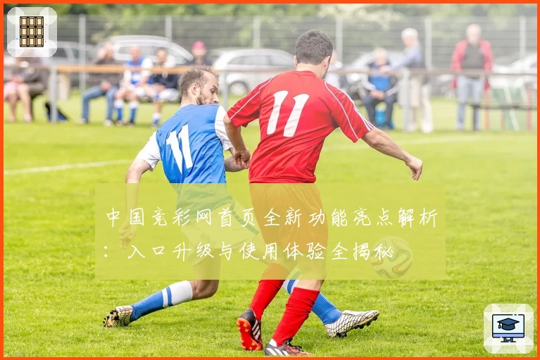 中国竞彩网首页全新功能亮点解析:入口升级与使用体验全揭秘
