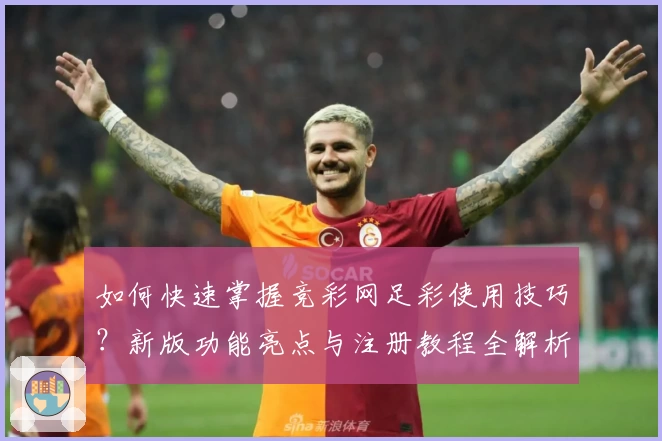 如何快速掌握竞彩网足彩使用技巧？新版功能亮点与注册教程全解析
