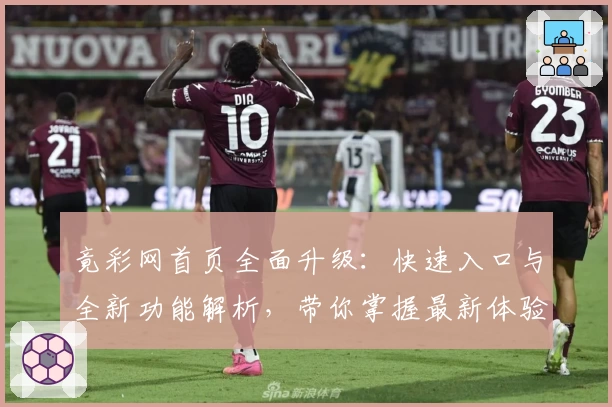竟彩网首页全面升级：快速入口与全新功能解析，带你掌握最新体验