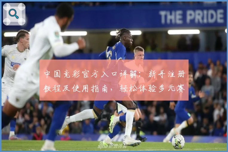 中国竞彩官方入口详解：新手注册教程及使用指南，轻松体验多元赛事玩法与魅力