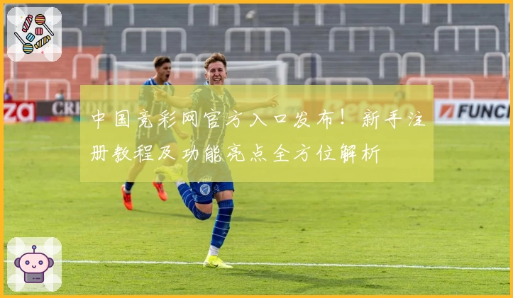 中国竞彩网官方入口发布！新手注册教程及功能亮点全方位解析