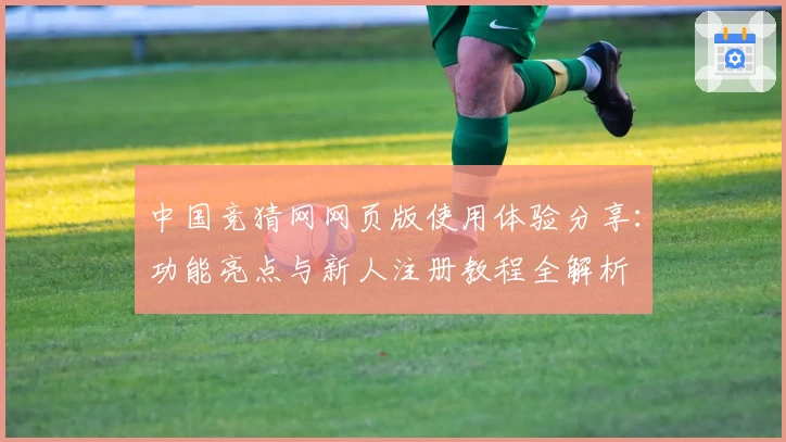 中国竞猜网网页版使用体验分享：功能亮点与新人注册教程全解析