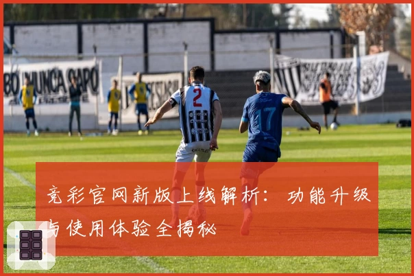 竞彩官网新版上线解析：功能升级与使用体验全揭秘