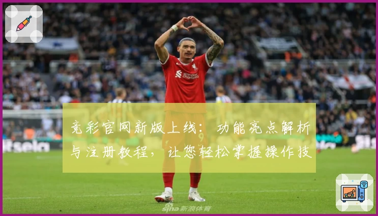 竞彩官网新版上线:功能亮点解析与注册教程,让您轻松掌握操作技巧