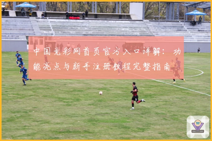 中国竞彩网首页官方入口详解：功能亮点与新手注册教程完整指南