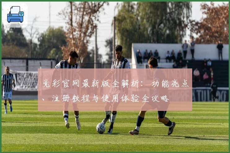 竞彩官网最新版全解析：功能亮点、注册教程与使用体验全攻略