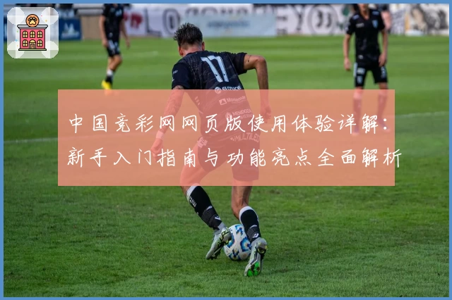 中国竞彩网网页版使用体验详解：新手入门指南与功能亮点全面解析