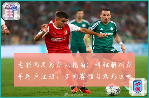 竞彩网足彩新人指南:详细解析新手用户注册、查询赛程与购彩攻略
