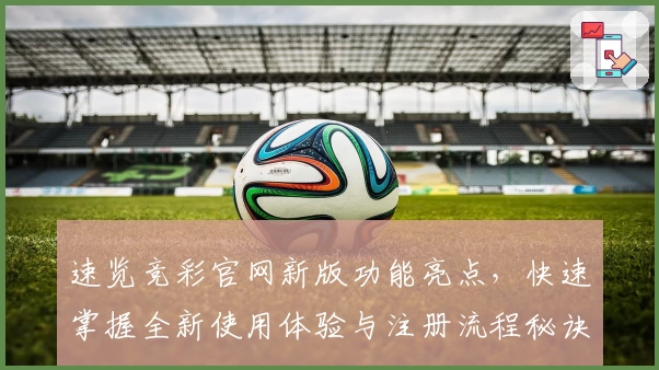 速览竞彩官网新版功能亮点，快速掌握全新使用体验与注册流程秘诀
