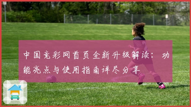 中国竞彩网首页全新升级解读：功能亮点与使用指南详尽分享
