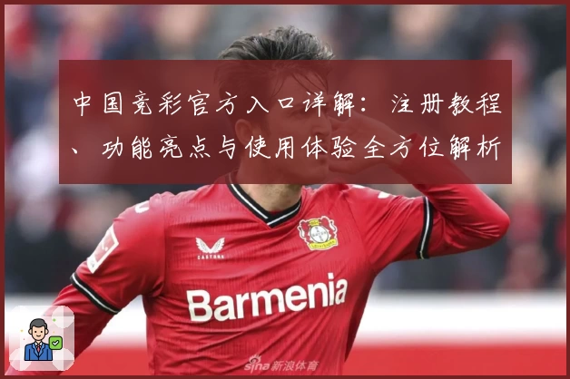 中国竞彩官方入口详解:注册教程、功能亮点与使用体验全方位解析