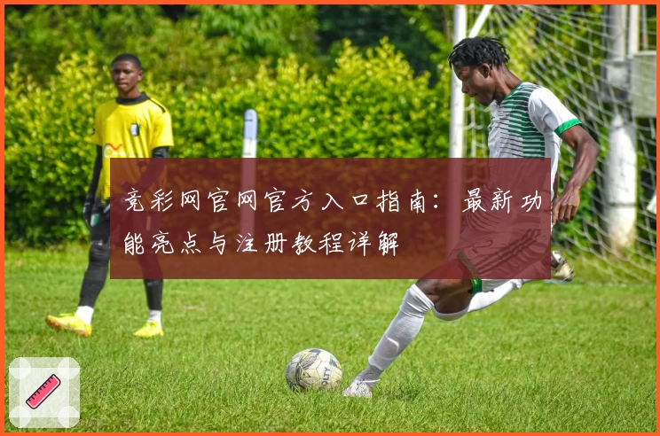 竞彩网官网官方入口指南：最新功能亮点与注册教程详解