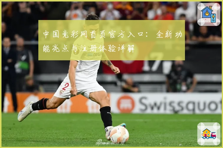 中国竞彩网首页官方入口：全新功能亮点与注册体验详解