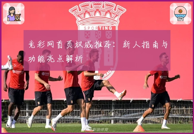竞彩网首页权威推荐：新人指南与功能亮点解析