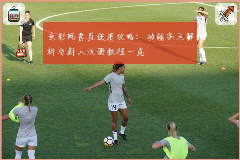 竞彩网首页使用攻略：功能亮点解析与新人注册教程一览