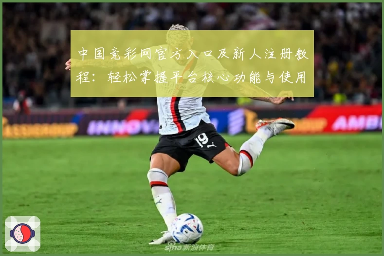 中国竞彩网官方入口及新人注册教程：轻松掌握平台核心功能与使用方法