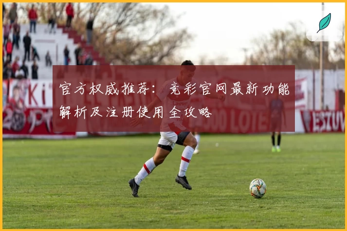 官方权威推荐：竞彩官网最新功能解析及注册使用全攻略