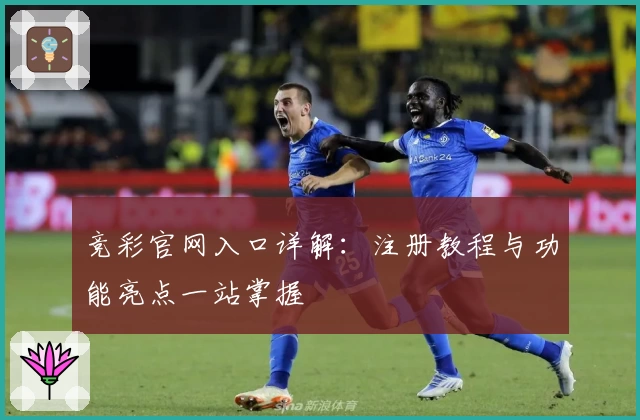 竞彩官网入口详解：注册教程与功能亮点一站掌握