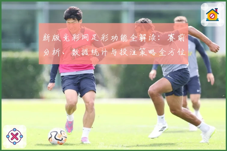 新版竞彩网足彩功能全解读：赛前分析、数据统计与投注策略全方位提升体验